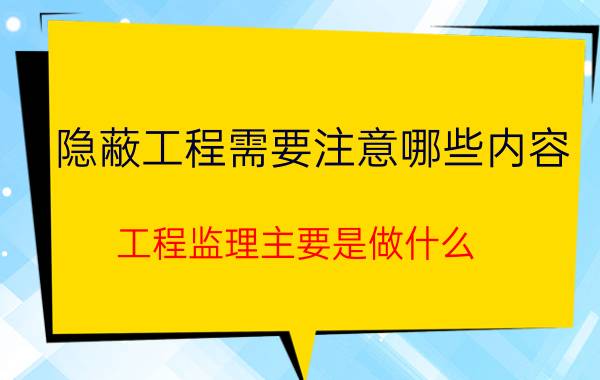 隐蔽工程需要注意哪些内容 工程监理主要是做什么？